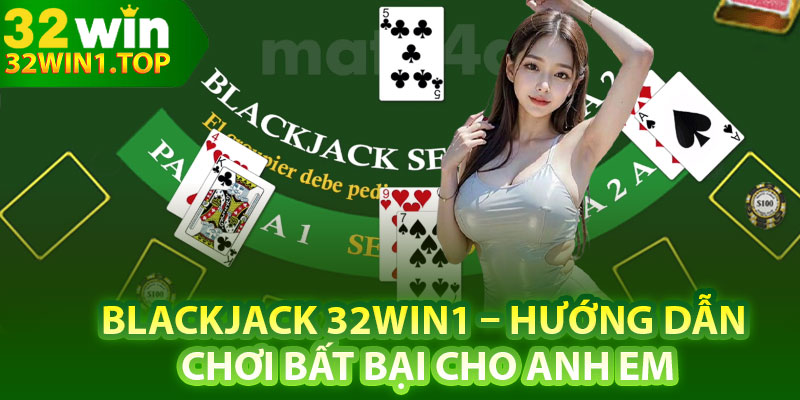 Blackjack 32Win1 – Hướng Dẫn Chơi Bất Bại Cho Anh Em